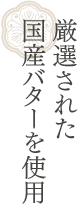 厳選された国産バターを使用。