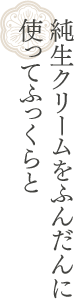 純生クリームをふんだんに使ってふっくらと。