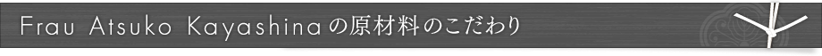 Frau Atsuko Kayashinaの原材料のこだわり