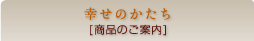 幸せのかたち[商品のご案内]